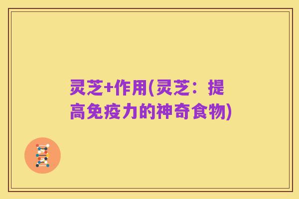 灵芝+作用(灵芝:提高免疫力的神奇食物)