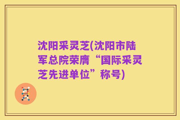 沈阳采灵芝(沈阳市陆军总院荣膺“国际采灵芝先进单位”称号)
