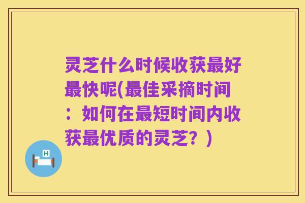 灵芝什么时候收获最好最快呢(最佳采摘时间:如何在最短时间内收获最优质的灵芝?)