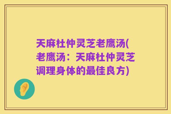 天麻杜仲灵芝老鹰汤(老鹰汤:天麻杜仲灵芝调理身体的最佳良方)