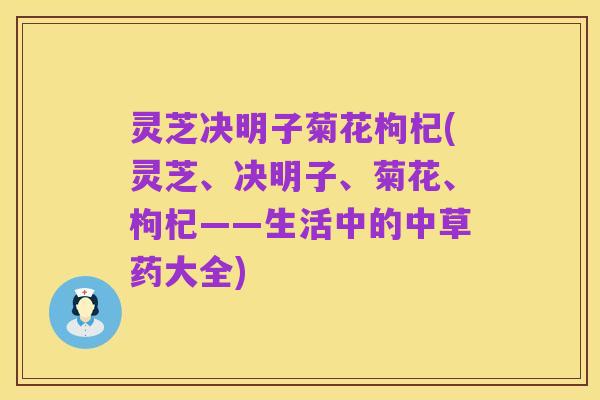 灵芝决明子菊花枸杞(灵芝、决明子、菊花、枸杞——生活中的中草药大全)