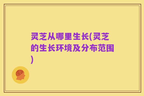 灵芝从哪里生长(灵芝的生长环境及分布范围)