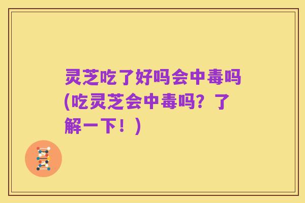 灵芝吃了好吗会中毒吗(吃灵芝会中毒吗?了解一下!)