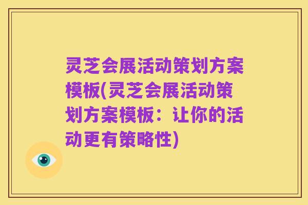 灵芝会展活动策划方案模板(灵芝会展活动策划方案模板:让你的活动更有策略性)