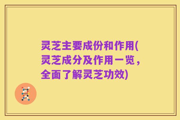 灵芝主要成份和作用(灵芝成分及作用一览,全面了解灵芝功效)
