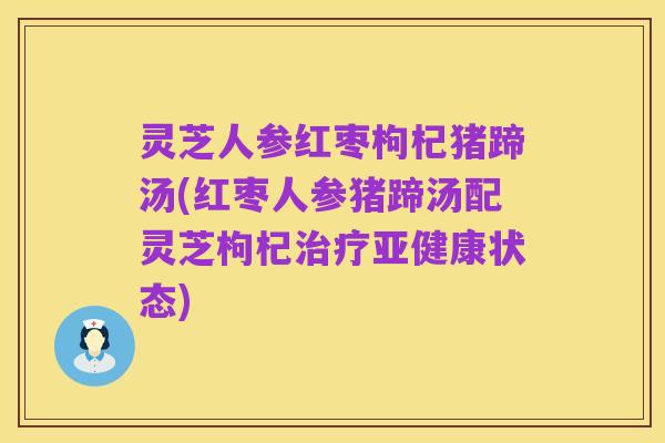 灵芝人参红枣枸杞猪蹄汤(红枣人参猪蹄汤配灵芝枸杞治疗亚健康状态)