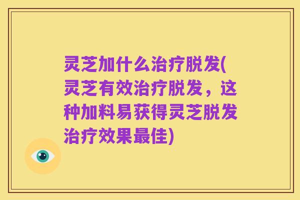 灵芝加什么治疗脱发(灵芝有效治疗脱发,这种加料易获得灵芝脱发治疗效果最佳)