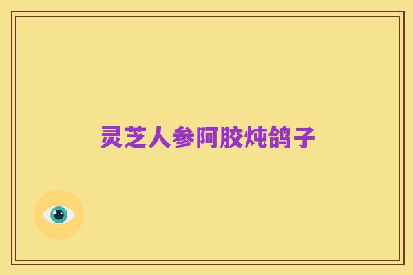 灵芝人参阿胶炖鸽子