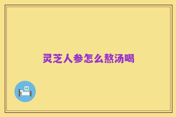 灵芝人参怎么熬汤喝