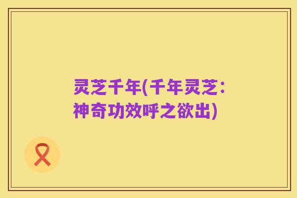 灵芝千年(千年灵芝:神奇功效呼之欲出)