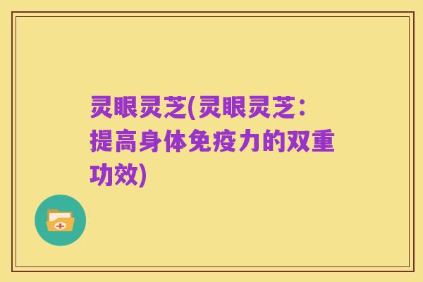 灵眼灵芝(灵眼灵芝：提高身体免疫力的双重功效)