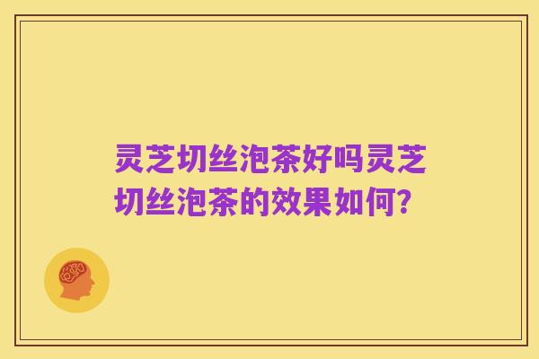 灵芝切丝泡茶好吗灵芝切丝泡茶的效果如何?