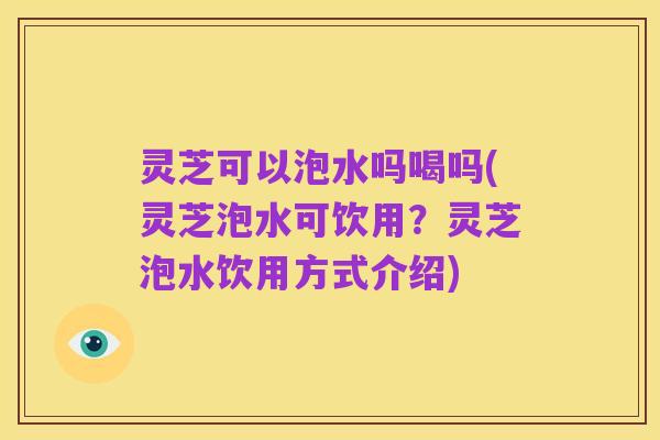 灵芝可以泡水吗喝吗(灵芝泡水可饮用?灵芝泡水饮用方式介绍)