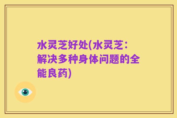 水灵芝好处(水灵芝：解决多种身体问题的全能良药)