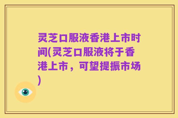 灵芝口服液香港上市时间(灵芝口服液将于香港上市，可望提振市场)