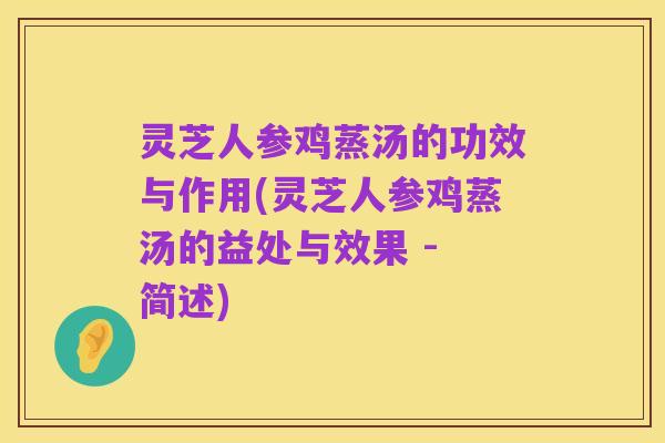 灵芝人参鸡蒸汤的功效与作用(灵芝人参鸡蒸汤的益处与效果 - 简述)