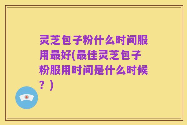 灵芝包子粉什么时间服用最好(最佳灵芝包子粉服用时间是什么时候?)