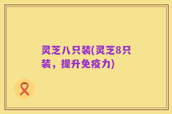 灵芝八只装(灵芝8只装,提升免疫力)