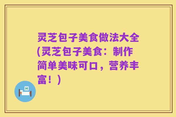 灵芝包子美食做法大全(灵芝包子美食:制作简单美味可口,营养丰富!)