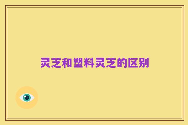 灵芝和塑料灵芝的区别