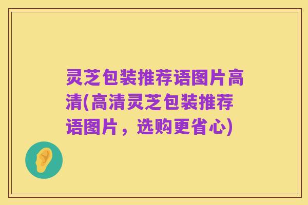 灵芝包装推荐语图片高清(高清灵芝包装推荐语图片，选购更省心)