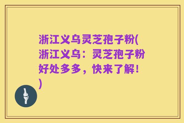浙江义乌灵芝孢子粉(浙江义乌:灵芝孢子粉好处多多,快来了解!)