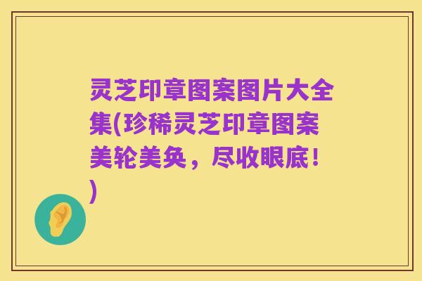 灵芝印章图案图片大全集(珍稀灵芝印章图案美轮美奂,尽收眼底!)