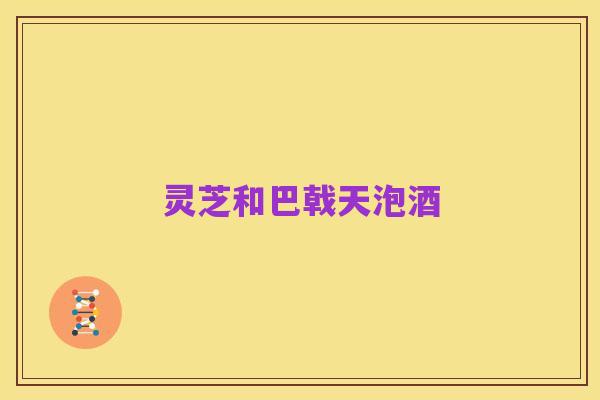 灵芝和巴戟天泡酒