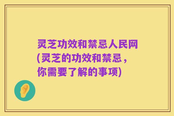 灵芝功效和禁忌人民网(灵芝的功效和禁忌,你需要了解的事项)