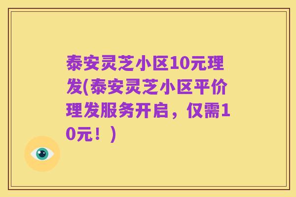泰安灵芝小区10元理发(泰安灵芝小区平价理发服务开启,仅需10元!)