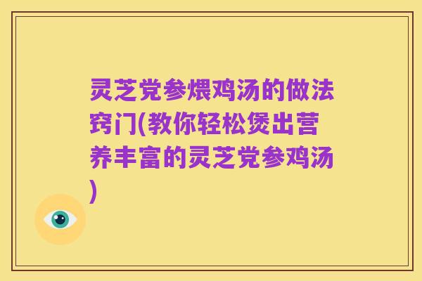 灵芝党参煨鸡汤的做法窍门(教你轻松煲出营养丰富的灵芝党参鸡汤)