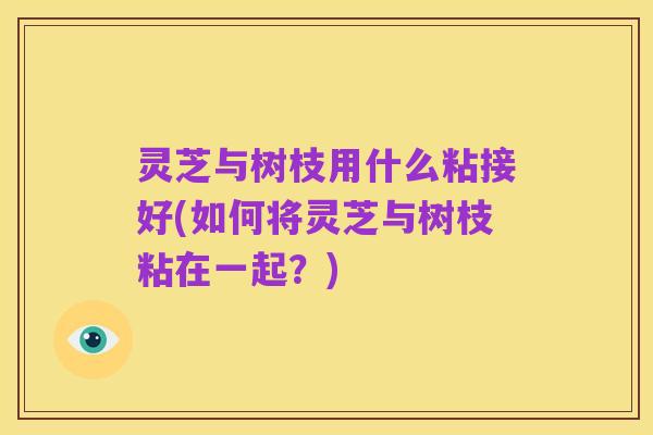 灵芝与树枝用什么粘接好(如何将灵芝与树枝粘在一起?)