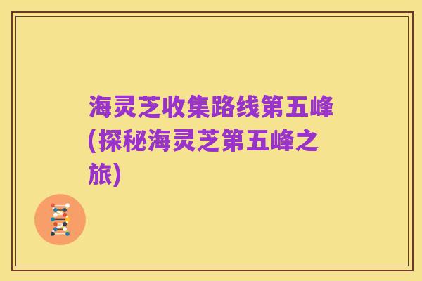 海灵芝收集路线第五峰(探秘海灵芝第五峰之旅)