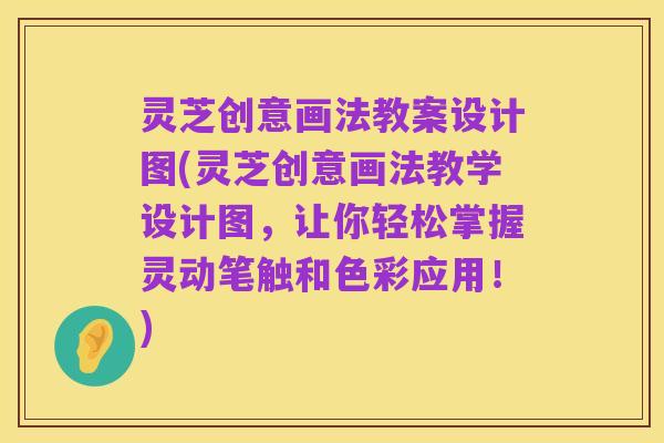 灵芝创意画法教案设计图(灵芝创意画法教学设计图，让你轻松掌握灵动笔触和色彩应用！)