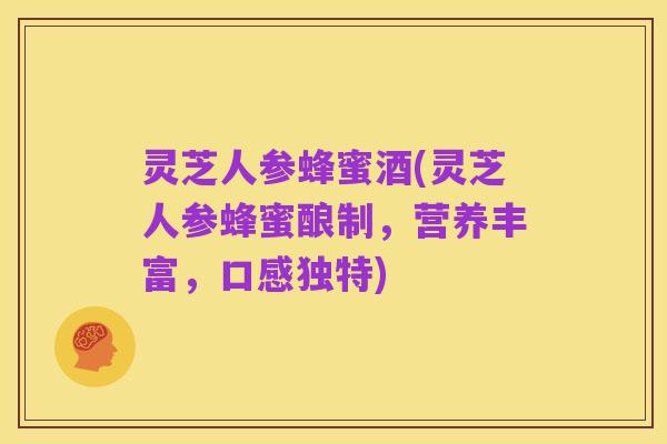 灵芝人参蜂蜜酒(灵芝人参蜂蜜酿制，营养丰富，口感独特)