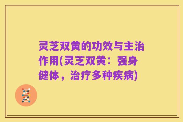 灵芝双黄的功效与主治作用(灵芝双黄:强身健体,治疗多种疾病)