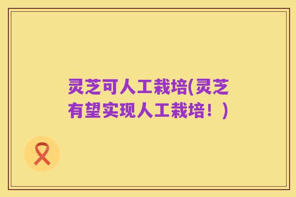 灵芝可人工栽培(灵芝有望实现人工栽培!)