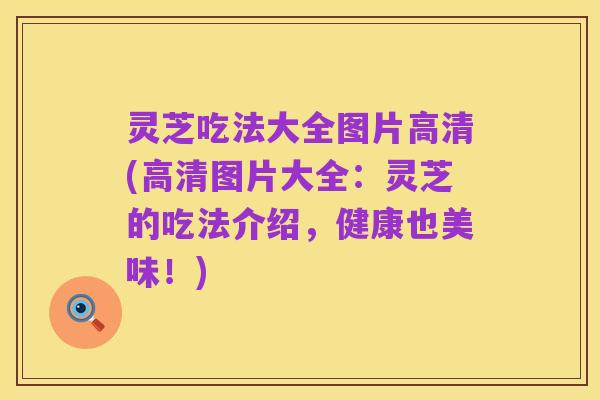 灵芝吃法大全图片高清(高清图片大全：灵芝的吃法介绍，健康也美味！)