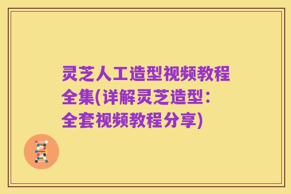 灵芝人工造型视频教程全集(详解灵芝造型：全套视频教程分享)