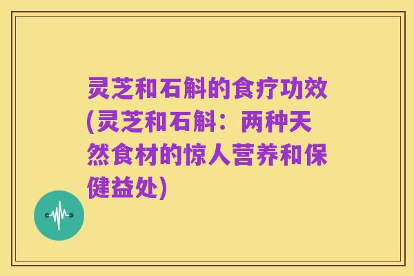 灵芝和石斛的食疗功效(灵芝和石斛：两种天然食材的惊人营养和保健益处)