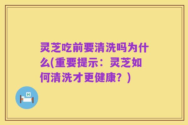 灵芝吃前要清洗吗为什么(重要提示:灵芝如何清洗才更健康?)