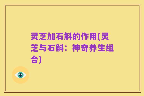 灵芝加石斛的作用(灵芝与石斛：神奇养生组合)
