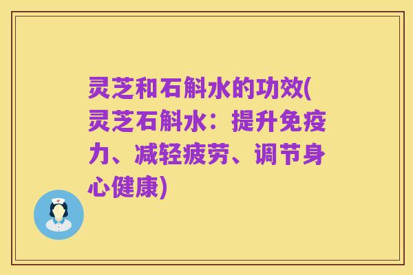 灵芝和石斛水的功效(灵芝石斛水:提升免疫力、减轻疲劳、调节身心健康)