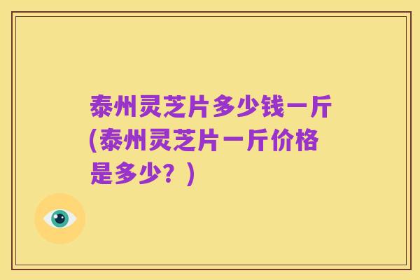 泰州灵芝片多少钱一斤(泰州灵芝片一斤价格是多少?)