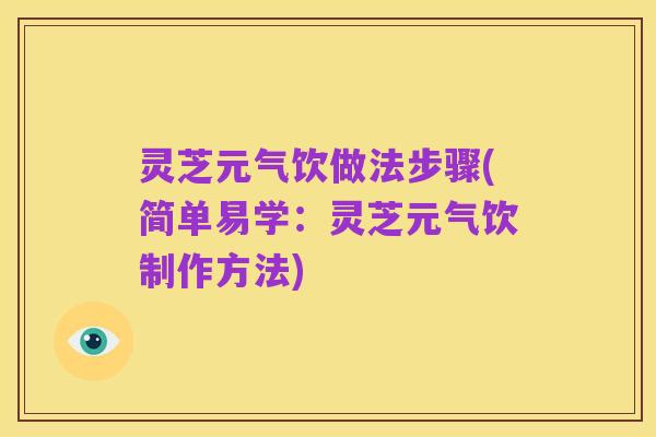 灵芝元气饮做法步骤(简单易学：灵芝元气饮制作方法)