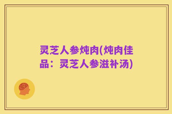 灵芝人参炖肉(炖肉佳品：灵芝人参滋补汤)