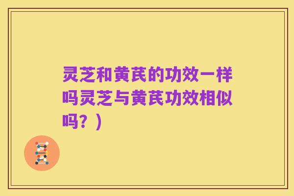 灵芝和黄芪的功效一样吗灵芝与黄芪功效相似吗?)