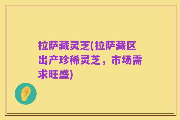 拉萨藏灵芝(拉萨藏区出产珍稀灵芝,市场需求旺盛)