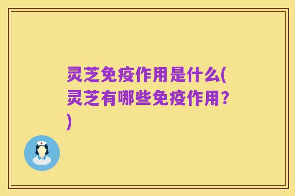 灵芝免疫作用是什么(灵芝有哪些免疫作用?)