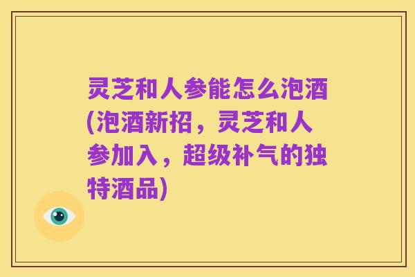 灵芝和人参能怎么泡酒(泡酒新招,灵芝和人参加入,超级补气的独特酒品)